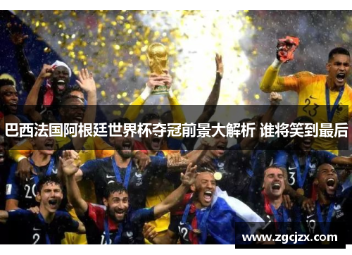 巴西法国阿根廷世界杯夺冠前景大解析 谁将笑到最后