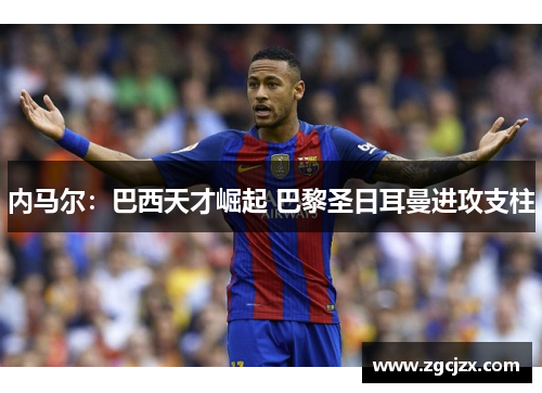 内马尔：巴西天才崛起 巴黎圣日耳曼进攻支柱