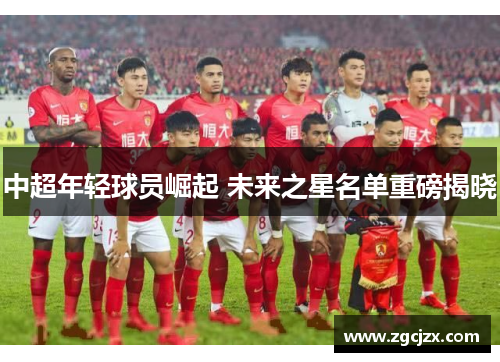 中超年轻球员崛起 未来之星名单重磅揭晓