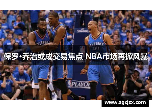 保罗·乔治或成交易焦点 NBA市场再掀风暴