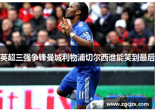 英超三强争锋曼城利物浦切尔西谁能笑到最后 英超三强争锋曼城利物浦切尔西谁能笑到最后