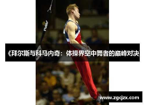 《拜尔斯与科马内奇：体操界空中舞者的巅峰对决》