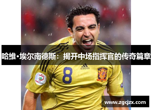 哈维·埃尔南德斯：揭开中场指挥官的传奇篇章