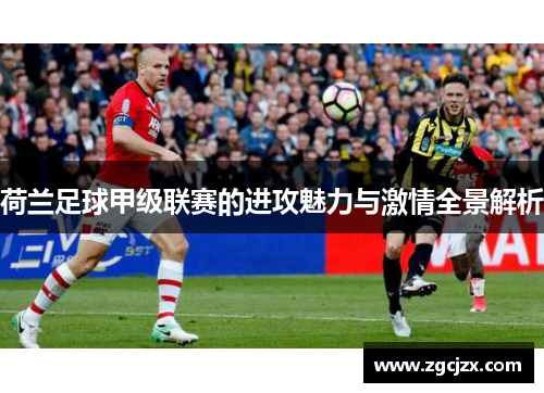 荷兰足球甲级联赛的进攻魅力与激情全景解析