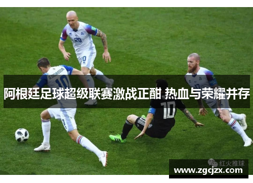 阿根廷足球超级联赛激战正酣 热血与荣耀并存