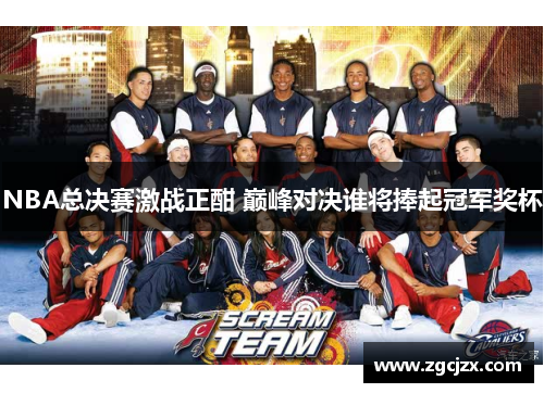 NBA总决赛激战正酣 巅峰对决谁将捧起冠军奖杯