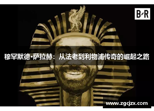 穆罕默德·萨拉赫：从法老到利物浦传奇的崛起之路