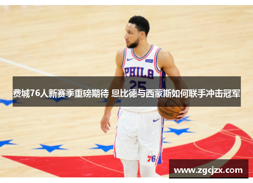 费城76人新赛季重磅期待 恩比德与西蒙斯如何联手冲击冠军