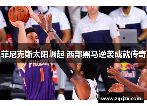 菲尼克斯太阳崛起 西部黑马逆袭成就传奇