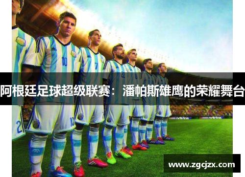阿根廷足球超级联赛：潘帕斯雄鹰的荣耀舞台