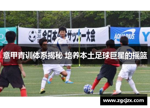 意甲青训体系揭秘 培养本土足球巨星的摇篮
