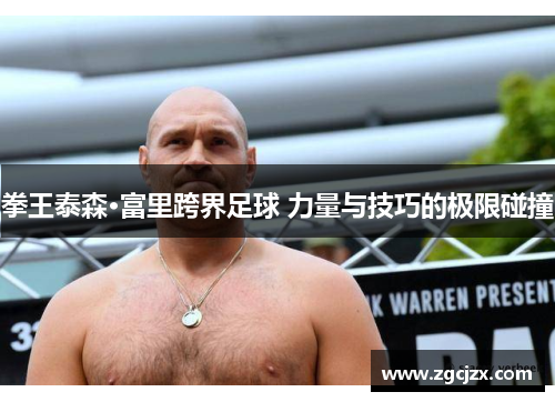 拳王泰森·富里跨界足球 力量与技巧的极限碰撞