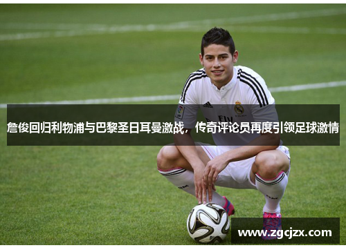 詹俊回归利物浦与巴黎圣日耳曼激战，传奇评论员再度引领足球激情