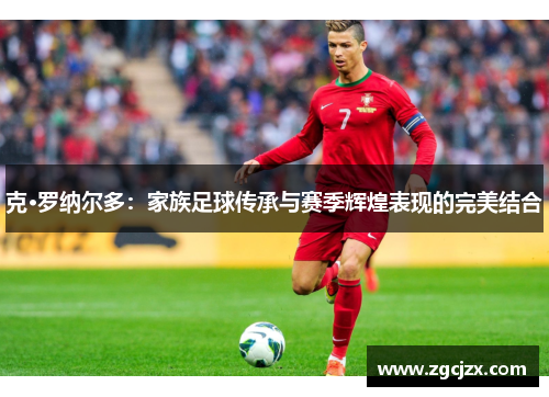 克·罗纳尔多：家族足球传承与赛季辉煌表现的完美结合