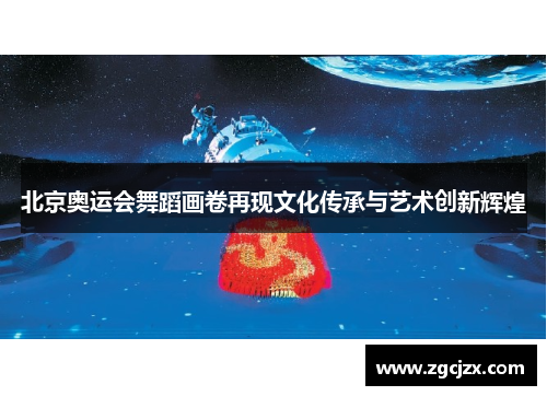 北京奥运会舞蹈画卷再现文化传承与艺术创新辉煌