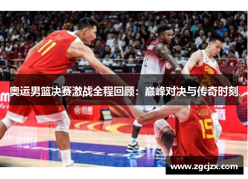 奥运男篮决赛激战全程回顾：巅峰对决与传奇时刻